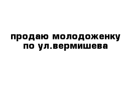 продаю молодоженку по ул.вермишева